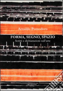 Forma, segno, spazio. Scritti e dichiarazioni sull'arte libro di Pomodoro Arnaldo; Esengrini S. (cur.)