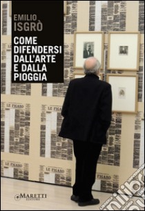 Come difendersi dall'arte e dalla pioggia libro di Isgrò Emilio; Benedetti B. (cur.)