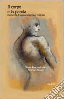 Il corpo e la parola. Elementi di comunicazione teatrale libro di Pasqualicchio Nicola; Azzoni Simone