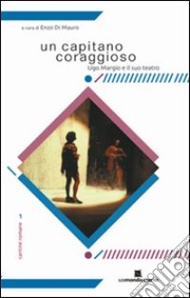 Un capitano coraggioso. Ugo Margio e il suo teatro libro di Di Mauro E. (cur.)