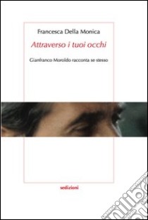 «Attraverso i tuoi occhi» Gianfranco Moroldo racconta se stesso libro di Della Monica Francesca