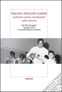 Maestro Marcello Lodetti. Tradizione azione rievoluzione nella scherma. Atti del Congeno (Milano, 7 giugno 2013) libro