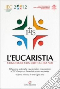 L'eucaristia. Comunione con Cristo e tra noi. Riflessioni teologiche e pastorali in preparazione al 50° Congresso eucaristico internazionale (Dublino, 2012) libro di Pontificio comitato per i Congressi eucaristici (cur.)