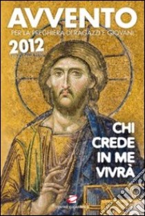 Avvento 2012. Chi crede in me vivrà. Per la preghiera di ragazzi e giovani nell'Anno della Fede libro