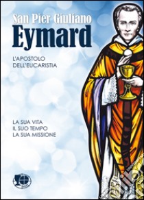 San Pier Giuliano Eymard, l'apostolo. La sua vita, il suo tempo, la sua missione libro di Sappey Anne-Marie; Sappey Jean-Pierre