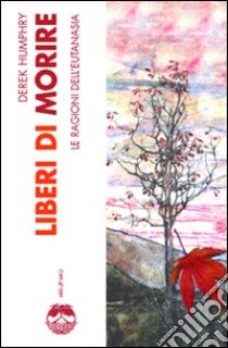 Liberi di morire. Le ragioni dell'eutanasia libro di Humphry Derek