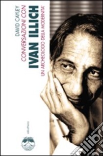 Conversazioni con Ivan Illich. Un archeologo della modernità libro di Cayley David; La Cecla F. (cur.)