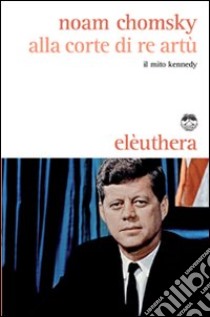 Alla corte di re Artù. Il mito Kennedy libro di Chomsky Noam