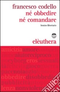 Né obbedire né comandare. Lessico libertario libro di Codello Francesco