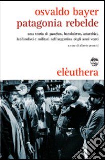 Patagonia rebelde. Una storia di gauchos, bandoleros, anarchici, latifondisti e militari nell'Argentina degli anni Venti libro di Bayer Osvaldo