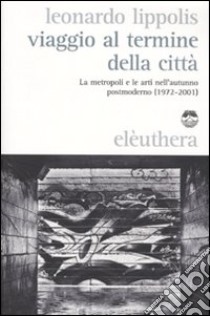 Viaggio al termine della città. Le metropoli e le arti nell'autunno postmoderno (1972-2001) libro di Lippolis Leonardo