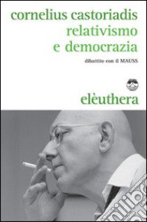 Relativismo e democrazia. Dibattito con il MAUSS libro di Castoriadis Cornelius; Escobar E. (cur.); Gondicas M. (cur.); Vernay P. (cur.)