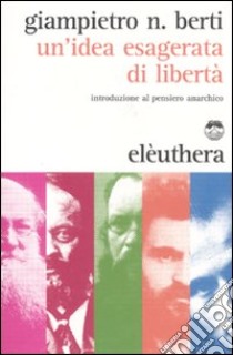 Un'Idea esagerata di libertà. Introduzione al pensiero anarchico libro di Berti Giampietro N.