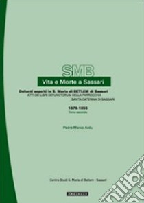 Vita e morte a Sassari. Defunti sepolti a S. Maria di Betlem. Atti dei libri defunctorum della parrocchia di S. Caterina (1676-1855). Vol. 3/2 libro di Ardu Marco