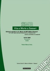 Vita e morte a Sassari. Defunti sepolti in S. Maria di Betlem. Atti dei libri defunctorum della parrocchia di S. Caterina (1676-1855). Vol. 3/1 libro di Ardu Marco