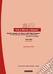 Vita e morte a Sassari. Defunti sepolti in Santa Maria di Betlem di Sassari. Vol. 5/2: Atti dei libri defunctorum della parrocchia di San Sisto (1676-1861) libro di Ardu Marco