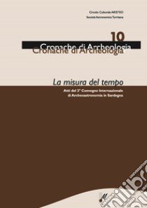 La misura del tempo. Atti del 2° Convegno internazionale di archeoastronomia in Sardegna libro di Castia Simonetta; Forteleoni Michele; Cabizza Gian Nicola