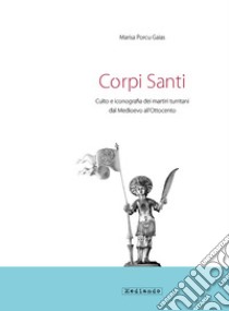 Corpi santi. Culto e iconografia dei martiri turritani dal medioevo all'Ottocento libro di Porcu Gaias Marisa