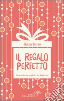 Il regalo perfetto. Come ricordarsene, sceglielo e non sbagliarlo mai libro di Borroni Marzia