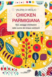 Chicken parmigiana. Voci, assaggi e ibridazioni dalle cucine dei cinque continenti libro di Di Meglio Valeria