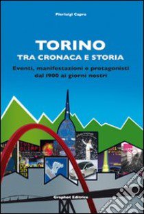 Torino tra cronaca e storia. Eventi, manifestazioni e protagonisti dal 1900 ai giorni nostri libro di Capra Pierluigi