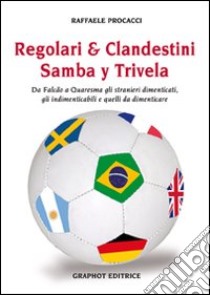 Regolari & clandestini. Samba y Trivela. Da Falcao a Quaresma gli stranieri dimenticati, gli indimenticabili e quelli da dimenticare libro di Procacci Raffaele