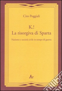 K.! La risorgiva di Sparta. Nazismo e società civile in tempo di guerra libro di Poggiali Ciro