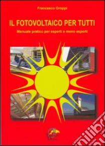 Il fotovoltaico per tutti. Manuale pratico per esperti e meno esperti libro di Groppi Francesco