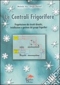 Le centrali frigorifere. Progettazione dei circuiti idraulici, installazione e gestione dei gruppi frigoriferi libro di Vio Michele; Danieli Diego