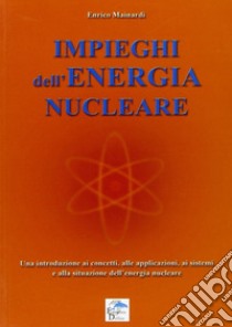 Impieghi dell'energia nucleare. Una introduzione ai concetti, alle applicazioni, ai sistemi e alla situazione dell'energia nucleare libro di Mainardi Enrico