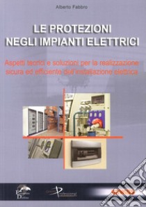 Le protezioni negli impianti elettrici. Aspetti teorici e soluzioni per la realizzazione sicura ed efficiente dell'installazione elettrica libro di Fabbro Alberto