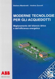 Moderne tecnologie per gli acquedotti. Miglioramento del bilancio idrico e dell'efficienza energetica libro di Mambretti Stefano; Zuccoli Andrea