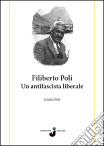 Filiberto Poli. Un antifascista liberale libro di Poli Giulio; Riccadonna G. (cur.)