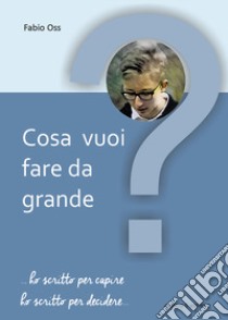 Cosa vuoi fare da grande? ... Ho scritto per capire, ho scritto per decidere... libro di Oss Fabio