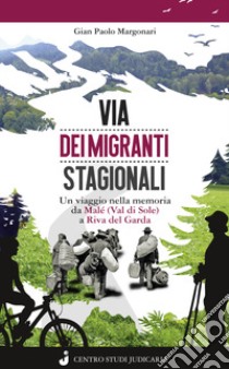 Via dei migranti stagionali. Un viaggio nella memoria da Malé (Val di Sole) a Riva del Garda libro di Margonari dei Castelani di Prusa Gian Paolo