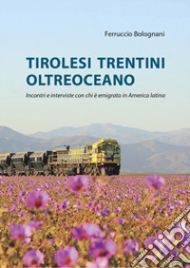 Tirolesi trentini oltreoceano. Incontri e interviste con chi è emigrato in America latina libro di Bolognani Ferruccio