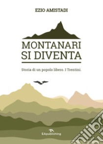 Montanari si diventa. Storia di un popolo libero. I trentini libro di Amistadi Ezio