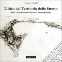 L'idea del territorio dello Stretto. Dalla conurbazione alla città metropolitana libro di Cardullo Francesco