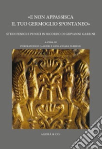 «E non appassisca il tuo germoglio spontaneo». Studi fenici e punici in ricordo di Giovanni Garbini libro di Callieri P. (cur.); Fariselli A. C. (cur.)