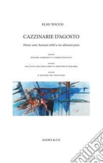 Cazzinarie d'agosto. Homo sum, humani nihil a me alienum puto, ovvero pensieri sorridenti e sorrisi pensanti, ovvero dall'etica del paracarro al principio di Barabba, ovvero il mistero del Pidocchio libro di Tocco Elio