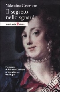 Il segreto nello sguardo. Memorie di Rosalba Carriera prima pittrice d'Europa libro di Casarotto Valentina