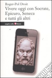 Vivere oggi con Socrate; Epicuro; Seneca e tutti gli altri libro di Droit Roger-Pol