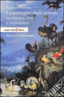 Le immagini degli animali tra scienza, arte e simbolismo. Elementi di zooiconologia libro di Mezzalira Francesco