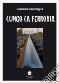 Lungo la ferrovia libro di Giunchiglia Gianluca