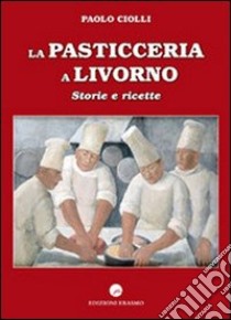 La pasticceria a Livorno. Storie e ricette libro di Ciolli Paolo