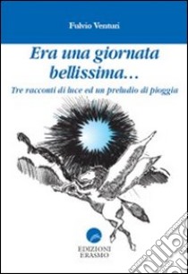 Era una giornata bellissima... Tre racconti di luce ed un preludio di pioggia libro di Venturi Fulvio