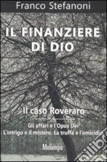 Il finanziere di Dio. Il caso Roveraro. Gli affari e l'Opus Dei. L'intrigo e il mistero. La truffa e l'omicidio libro di Stefanoni Franco