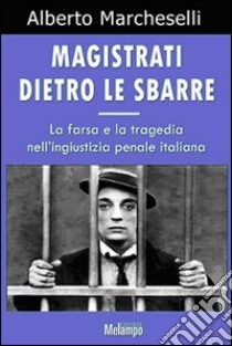 Magistrati dietro le sbarre. La farsa e la tragedia nell'ingiustizia penale italiana libro di Marcheselli Alberto