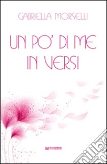 Un po' di me in versi libro di Morselli Gabriella