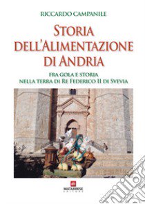 Storia dell'alimentazione di Andria. Fra gola e storia nella terra di Re Federico II di Svevia libro di Campanile Riccardo